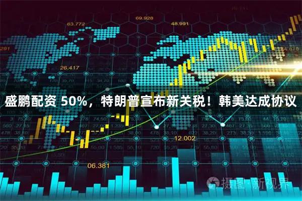 盛鹏配资 50%，特朗普宣布新关税！韩美达成协议