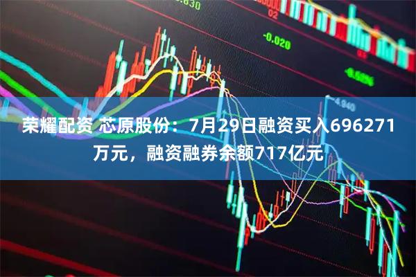 荣耀配资 芯原股份：7月29日融资买入696271万元，融资融券余额717亿元