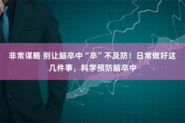 非常谋略 别让脑卒中“卒”不及防！日常做好这几件事，科学预防脑卒中