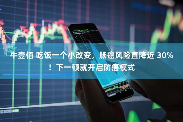 牛壹佰 吃饭一个小改变，肠癌风险直降近 30%！下一顿就开启防癌模式