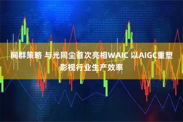 间群策略 与光同尘首次亮相WAIC 以AIGC重塑影视行业生产效率