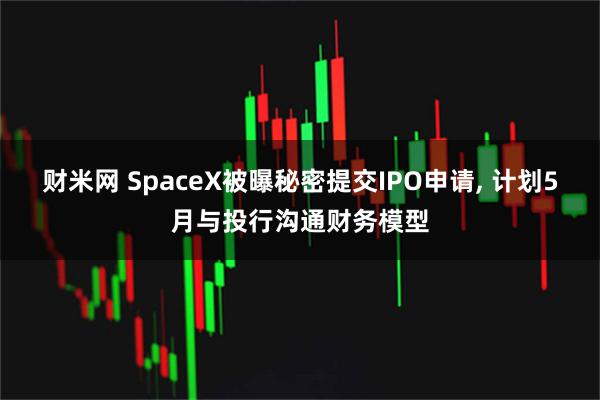 财米网 SpaceX被曝秘密提交IPO申请, 计划5月与投行沟通财务模型