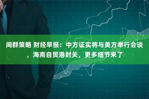 间群策略 财经早报：中方证实将与美方举行会谈，海南自贸港封关，更多细节来了