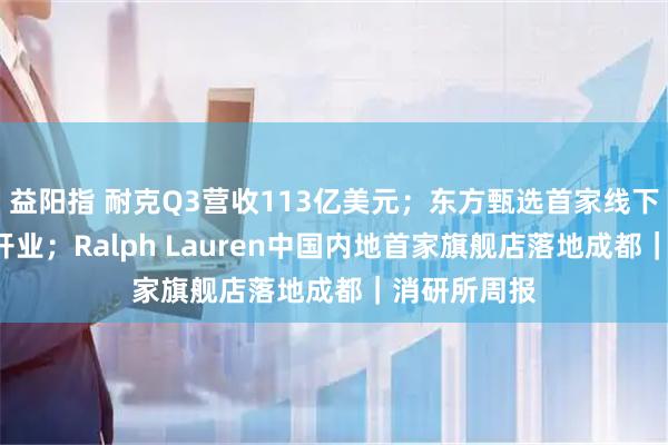 益阳指 耐克Q3营收113亿美元；东方甄选首家线下店4月北京开业；Ralph Lauren中国内地首家旗舰店落地成都｜消研所周报