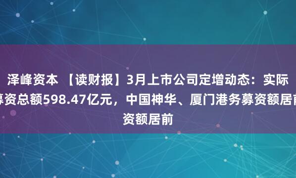 泽峰资本 【读财报】3月上市公司定增动态：实际募资总额598.47亿元，中国神华、厦门港务募资额居前