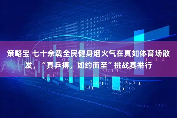 策略宝 七十余载全民健身烟火气在真如体育场散发，“真乒搏，如约而至”挑战赛举行