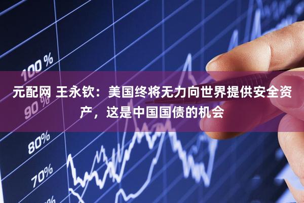元配网 王永钦：美国终将无力向世界提供安全资产，这是中国国债的机会