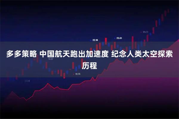 多多策略 中国航天跑出加速度 纪念人类太空探索历程