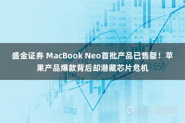 盛金证券 MacBook Neo首批产品已售罄！苹果产品爆款背后却潜藏芯片危机