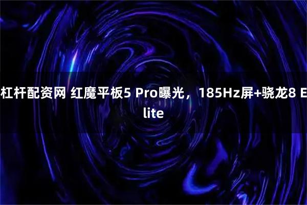 杠杆配资网 红魔平板5 Pro曝光,185Hz屏+骁龙8 Elite