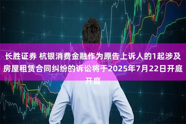 长胜证券 杭银消费金融作为原告上诉人的1起涉及房屋租赁合同纠纷的诉讼将于2025年7月22日开庭