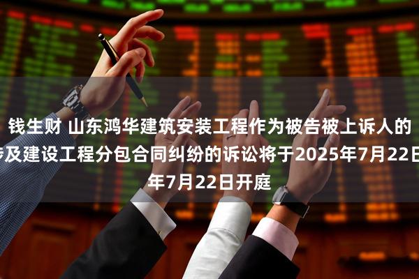 钱生财 山东鸿华建筑安装工程作为被告被上诉人的1起涉及建设工程分包合同纠纷的诉讼将于2025年7月22日开庭