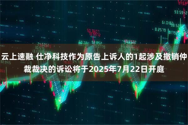云上速融 仕净科技作为原告上诉人的1起涉及撤销仲裁裁决的诉讼将于2025年7月22日开庭